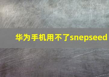 华为手机用不了snepseed