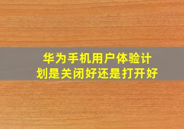 华为手机用户体验计划是关闭好还是打开好