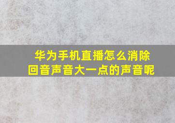 华为手机直播怎么消除回音声音大一点的声音呢