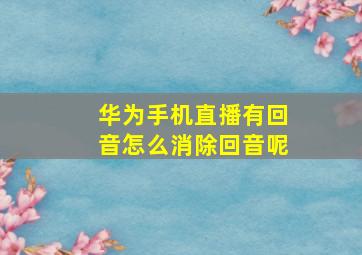 华为手机直播有回音怎么消除回音呢