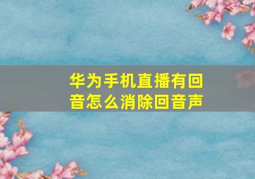 华为手机直播有回音怎么消除回音声