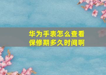 华为手表怎么查看保修期多久时间啊