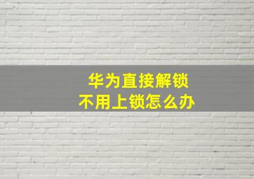 华为直接解锁不用上锁怎么办