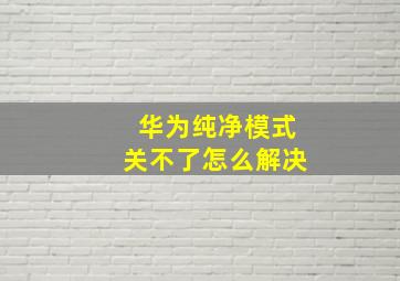 华为纯净模式关不了怎么解决