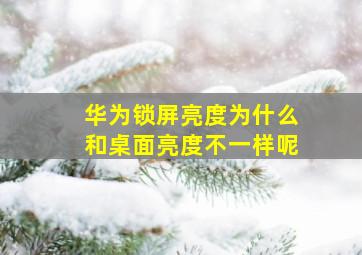 华为锁屏亮度为什么和桌面亮度不一样呢