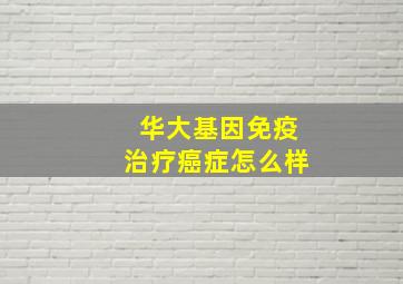 华大基因免疫治疗癌症怎么样