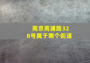 南京南浦路328号属于哪个街道