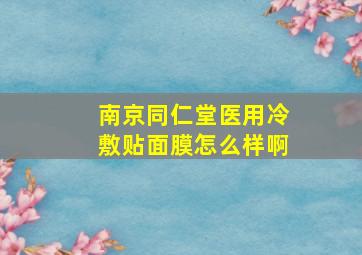 南京同仁堂医用冷敷贴面膜怎么样啊