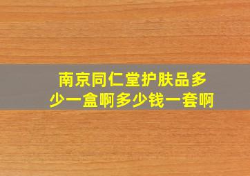 南京同仁堂护肤品多少一盒啊多少钱一套啊