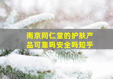 南京同仁堂的护肤产品可靠吗安全吗知乎