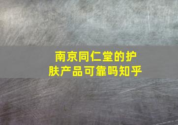 南京同仁堂的护肤产品可靠吗知乎