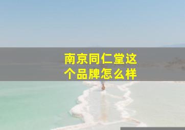 南京同仁堂这个品牌怎么样