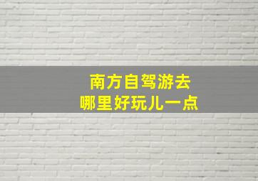 南方自驾游去哪里好玩儿一点