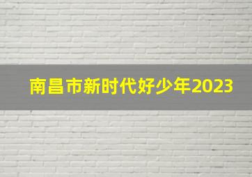 南昌市新时代好少年2023