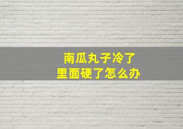 南瓜丸子冷了里面硬了怎么办