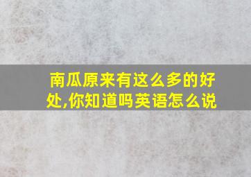 南瓜原来有这么多的好处,你知道吗英语怎么说