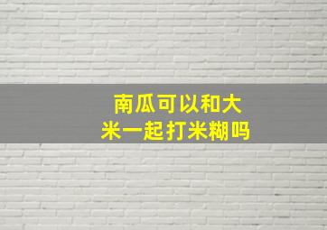 南瓜可以和大米一起打米糊吗