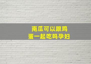 南瓜可以跟鸡蛋一起吃吗孕妇