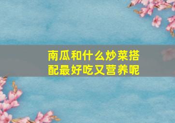 南瓜和什么炒菜搭配最好吃又营养呢