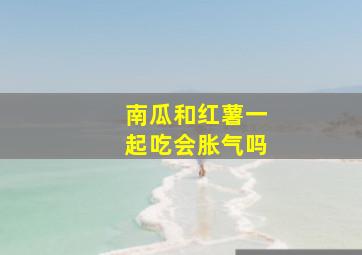 南瓜和红薯一起吃会胀气吗