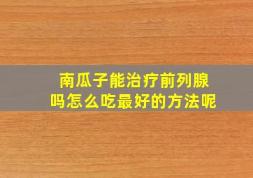 南瓜子能治疗前列腺吗怎么吃最好的方法呢