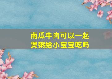 南瓜牛肉可以一起煲粥给小宝宝吃吗