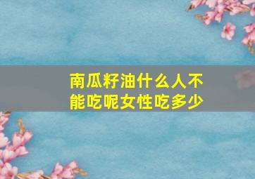 南瓜籽油什么人不能吃呢女性吃多少