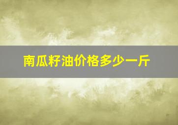 南瓜籽油价格多少一斤