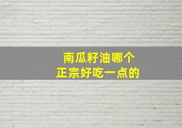 南瓜籽油哪个正宗好吃一点的