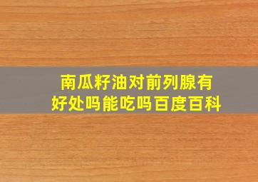 南瓜籽油对前列腺有好处吗能吃吗百度百科