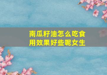 南瓜籽油怎么吃食用效果好些呢女生