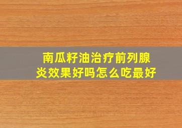 南瓜籽油治疗前列腺炎效果好吗怎么吃最好