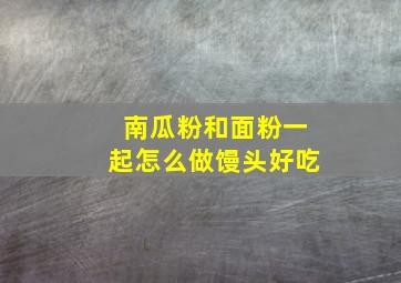 南瓜粉和面粉一起怎么做馒头好吃