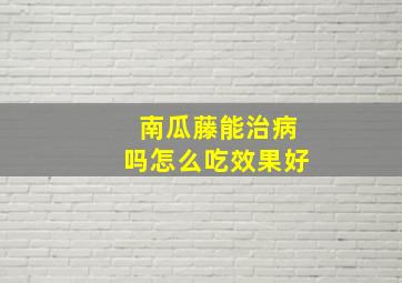 南瓜藤能治病吗怎么吃效果好