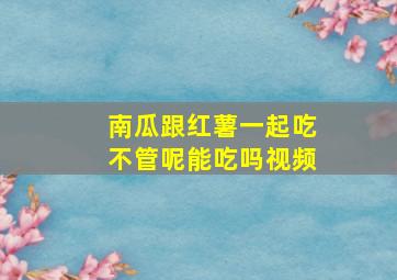 南瓜跟红薯一起吃不管呢能吃吗视频