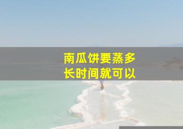 南瓜饼要蒸多长时间就可以