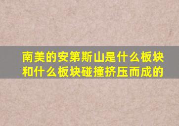 南美的安第斯山是什么板块和什么板块碰撞挤压而成的