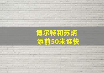 博尔特和苏炳添前50米谁快