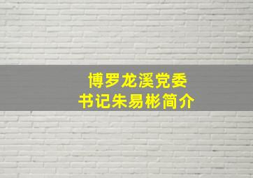 博罗龙溪党委书记朱易彬简介