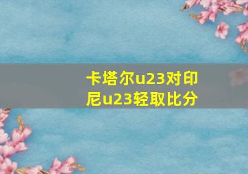 卡塔尔u23对印尼u23轻取比分