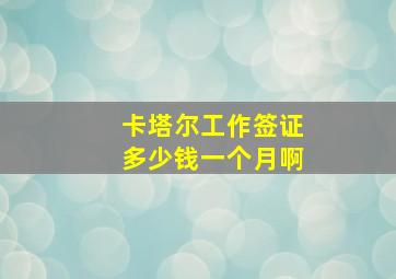 卡塔尔工作签证多少钱一个月啊