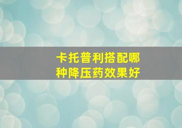 卡托普利搭配哪种降压药效果好