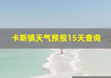 卡斯镇天气预报15天查询