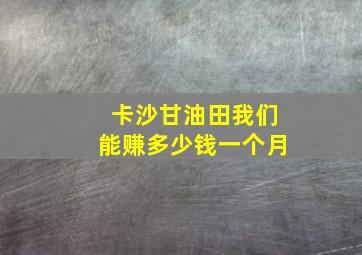 卡沙甘油田我们能赚多少钱一个月