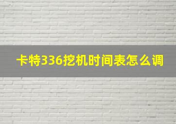 卡特336挖机时间表怎么调