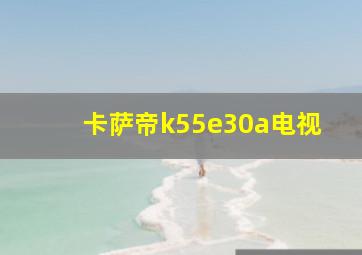 卡萨帝k55e30a电视