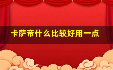 卡萨帝什么比较好用一点