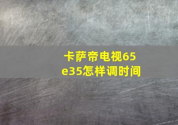 卡萨帝电视65e35怎样调时间