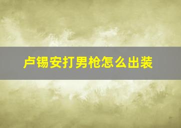 卢锡安打男枪怎么出装