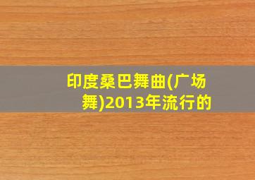 印度桑巴舞曲(广场舞)2013年流行的